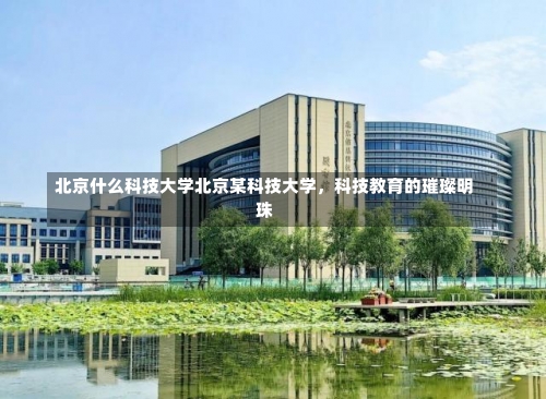 北京什么科技大学北京某科技大学，科技教育的璀璨明珠-第1张图片-记录生活每一天