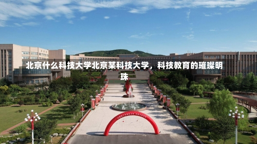 北京什么科技大学北京某科技大学，科技教育的璀璨明珠-第3张图片-记录生活每一天