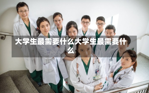 大学生最需要什么大学生最需要什么-第2张图片-记录生活每一天