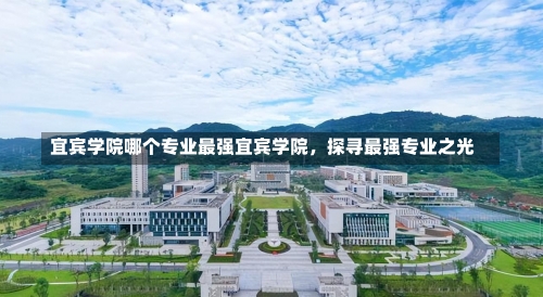 宜宾学院哪个专业最强宜宾学院，探寻最强专业之光-第1张图片-记录生活每一天