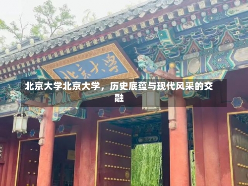 北京大学北京大学，历史底蕴与现代风采的交融-第3张图片-记录生活每一天