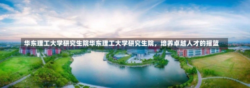 华东理工大学研究生院华东理工大学研究生院，培养卓越人才的摇篮-第1张图片-记录生活每一天