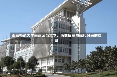 南京师范大学南京师范大学，历史底蕴与现代风采的交融-第1张图片-记录生活每一天