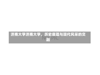 济南大学济南大学，历史底蕴与现代风采的交融-第2张图片-记录生活每一天