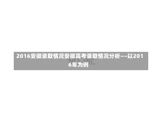 2016安徽录取情况安徽高考录取情况分析——以2016年为例-第1张图片-记录生活每一天