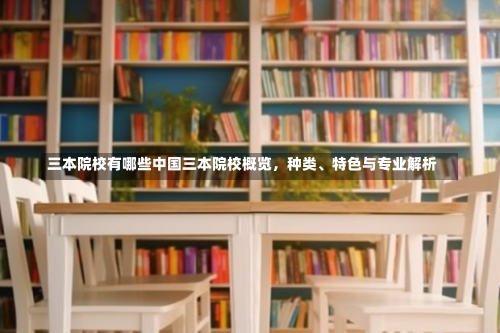 三本院校有哪些中国三本院校概览，种类、特色与专业解析-第1张图片-记录生活每一天