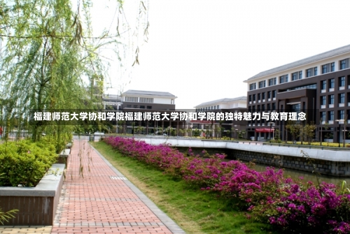 福建师范大学协和学院福建师范大学协和学院的独特魅力与教育理念-第1张图片-记录生活每一天