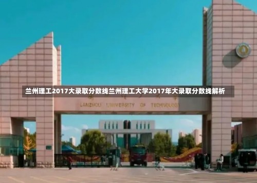 兰州理工2017大录取分数线兰州理工大学2017年大录取分数线解析-第1张图片-记录生活每一天