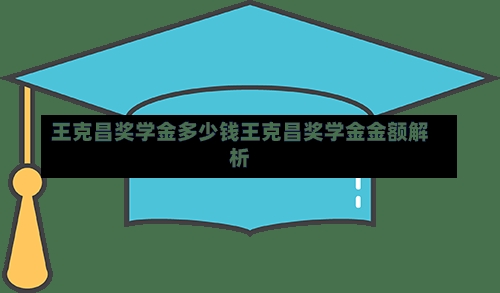 王克昌奖学金多少钱王克昌奖学金金额解析-第1张图片-记录生活每一天