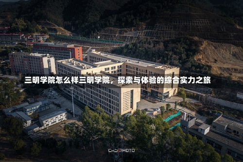 三明学院怎么样三明学院，探索与体验的综合实力之旅-第2张图片-记录生活每一天