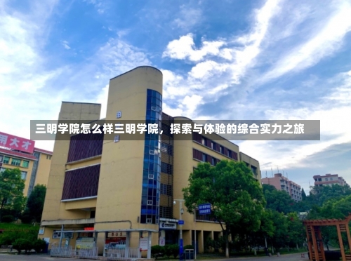 三明学院怎么样三明学院，探索与体验的综合实力之旅-第3张图片-记录生活每一天