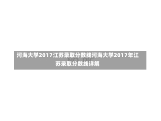 河海大学2017江苏录取分数线河海大学2017年江苏录取分数线详解-第1张图片-记录生活每一天