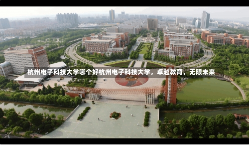 杭州电子科技大学哪个好杭州电子科技大学，卓越教育，无限未来-第2张图片-记录生活每一天