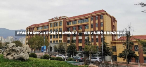 青岛科技大学怎么样青岛科技大学综合概述，一所实力与潜力并存的高等学府-第3张图片-记录生活每一天