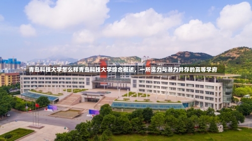 青岛科技大学怎么样青岛科技大学综合概述，一所实力与潜力并存的高等学府-第2张图片-记录生活每一天