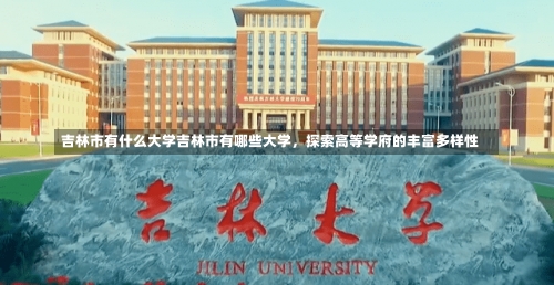 吉林市有什么大学吉林市有哪些大学，探索高等学府的丰富多样性-第3张图片-记录生活每一天