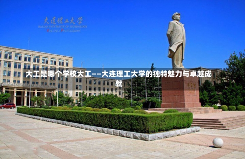 大工是哪个学校大工——大连理工大学的独特魅力与卓越成就-第2张图片-记录生活每一天