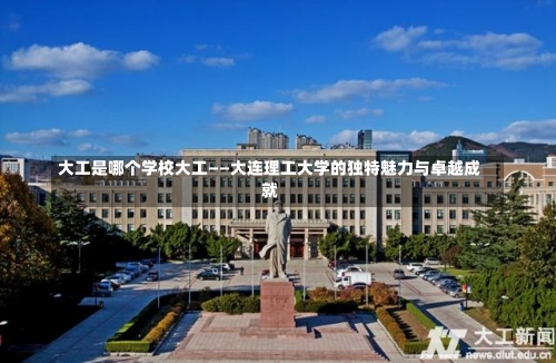 大工是哪个学校大工——大连理工大学的独特魅力与卓越成就-第1张图片-记录生活每一天