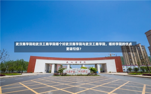 武汉商学院和武汉工商学院哪个好武汉商学院与武汉工商学院，哪所学院的优点更吸引你？-第1张图片-记录生活每一天