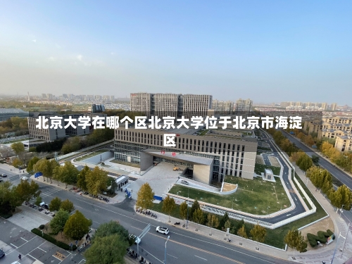 北京大学在哪个区北京大学位于北京市海淀区-第2张图片-记录生活每一天