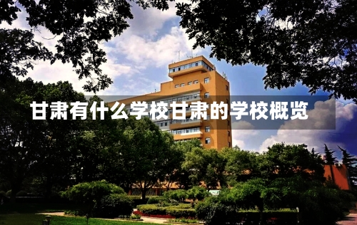 甘肃有什么学校甘肃的学校概览-第2张图片-记录生活每一天