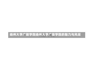 扬州大学广陵学院扬州大学广陵学院的魅力与风采-第1张图片-记录生活每一天