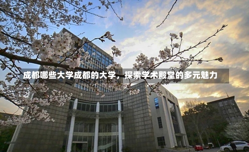 成都哪些大学成都的大学，探索学术殿堂的多元魅力-第1张图片-记录生活每一天