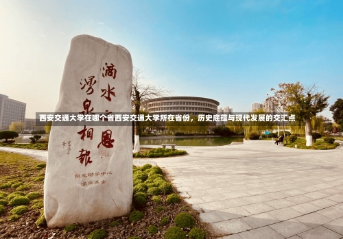 西安交通大学在哪个省西安交通大学所在省份，历史底蕴与现代发展的交汇点-第1张图片-记录生活每一天