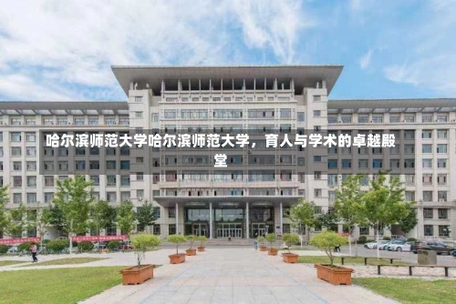 哈尔滨师范大学哈尔滨师范大学，育人与学术的卓越殿堂-第1张图片-记录生活每一天