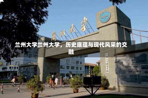 兰州大学兰州大学，历史底蕴与现代风采的交融-第2张图片-记录生活每一天