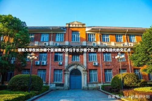 湖南大学在长沙哪个区湖南大学位于长沙哪个区，历史与现代的交汇点-第1张图片-记录生活每一天