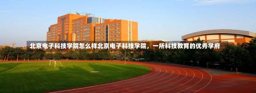 北京电子科技学院怎么样北京电子科技学院，一所科技教育的优秀学府-第1张图片-记录生活每一天