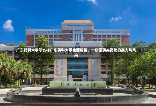 广东药科大学怎么样广东药科大学全面解析，一所医药类高校的实力与风采-第2张图片-记录生活每一天