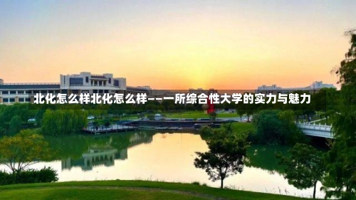 北化怎么样北化怎么样——一所综合性大学的实力与魅力-第1张图片-记录生活每一天