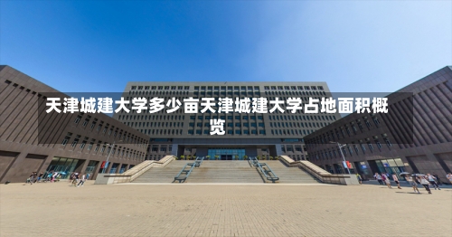 天津城建大学多少亩天津城建大学占地面积概览-第3张图片-记录生活每一天