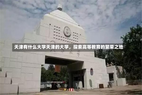 天津有什么大学天津的大学，探索高等教育的繁荣之地-第3张图片-记录生活每一天