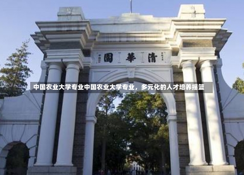 中国农业大学专业中国农业大学专业，多元化的人才培养摇篮-第1张图片-记录生活每一天