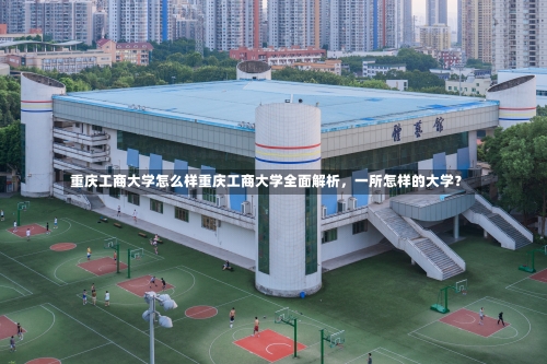 重庆工商大学怎么样重庆工商大学全面解析，一所怎样的大学？-第3张图片-记录生活每一天