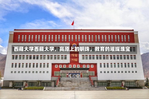 西藏大学西藏大学，高原上的明珠，教育的璀璨瑰宝-第2张图片-记录生活每一天