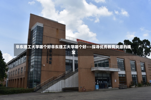 华东理工大学哪个好华东理工大学哪个好——探寻优秀教育资源的瑰宝-第1张图片-记录生活每一天