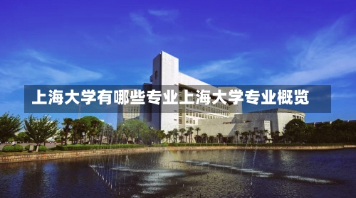 上海大学有哪些专业上海大学专业概览-第3张图片-记录生活每一天