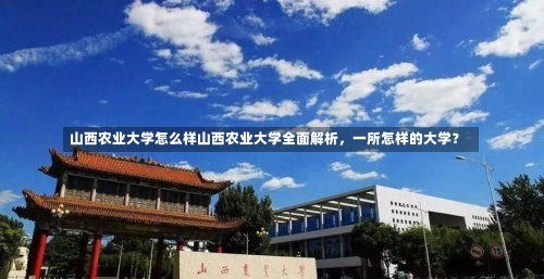 山西农业大学怎么样山西农业大学全面解析，一所怎样的大学？-第1张图片-记录生活每一天