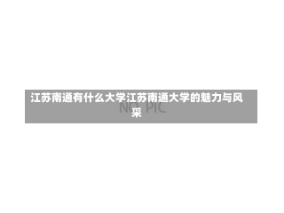 江苏南通有什么大学江苏南通大学的魅力与风采-第3张图片-记录生活每一天