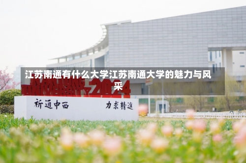 江苏南通有什么大学江苏南通大学的魅力与风采-第1张图片-记录生活每一天