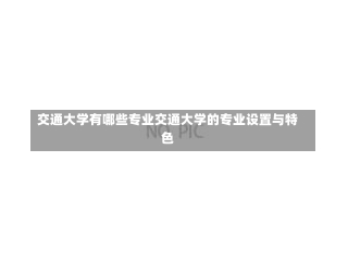 交通大学有哪些专业交通大学的专业设置与特色-第1张图片-记录生活每一天