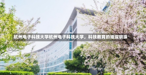 杭州电子科技大学杭州电子科技大学，科技教育的璀璨明珠-第2张图片-记录生活每一天