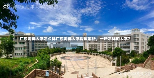 广东海洋大学怎么样广东海洋大学深度解析，一所怎样的大学？-第1张图片-记录生活每一天