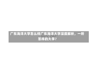 广东海洋大学怎么样广东海洋大学深度解析，一所怎样的大学？-第2张图片-记录生活每一天