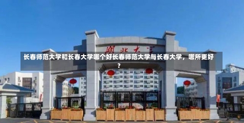 长春师范大学和长春大学哪个好长春师范大学与长春大学，哪所更好？-第1张图片-记录生活每一天