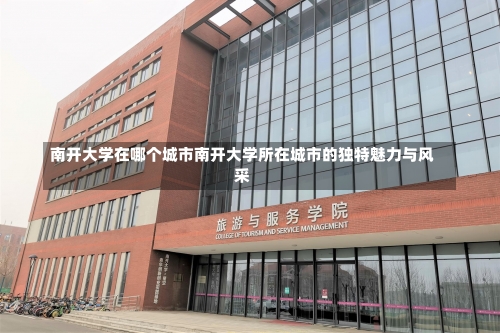 南开大学在哪个城市南开大学所在城市的独特魅力与风采-第1张图片-记录生活每一天